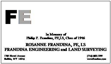 Text Box: FE
In Memory of
Philip F. Frandina, PE,LS, Class of 1946

ROSANNE FRANDINA, PE, LS
FRANDINA ENGINEERING and LAND SURVEYING

1701 Hertel Avenue                                                                                                   (716) 883-1299
Buffalo, NY  14216                                                                                                    wwwfrandina.com
