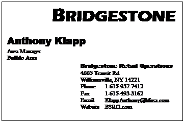 Text Box:          BRIDGESTONE
Anthony Klapp
Area Manager
Buffalo Area
			Bridgestone Retail Operations			4665 Transit Rd
			Williamsville, NY 14221
			Phone	1-615-937-7412
			Fax 	1-615-493-3162				Email	KlappAnthony@bfusa.com
			Website	BSRO.com
